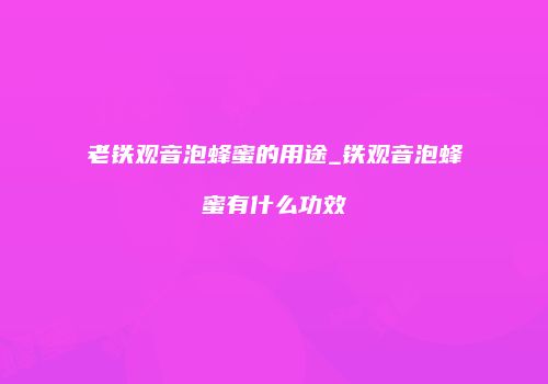 老铁观音泡蜂蜜的用途_铁观音泡蜂蜜有什么功效