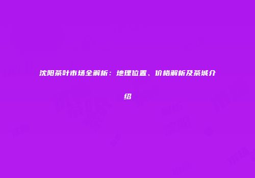 沈阳茶叶市场全解析：地理位置、价格解析及茶城介绍