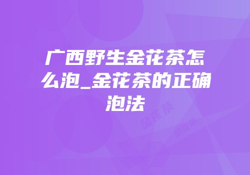 广西野生金花茶怎么泡_金花茶的正确泡法