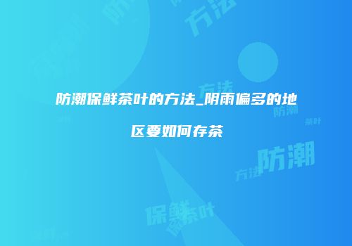 防潮保鲜茶叶的方法_阴雨偏多的地区要如何存茶