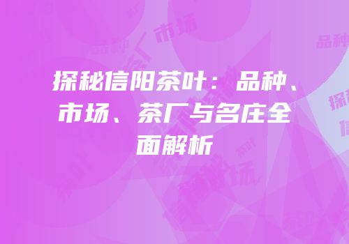 探秘信阳茶叶：品种、市场、茶厂与名庄全面解析