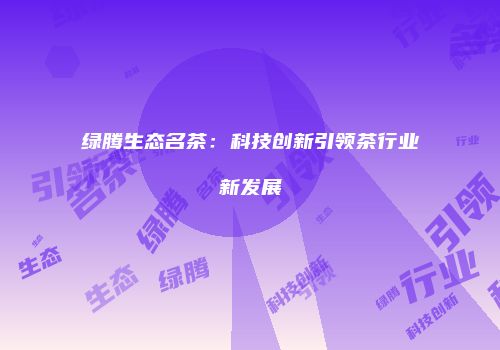 绿腾生态名茶：科技创新引领茶行业新发展