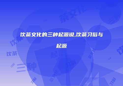饮茶文化的三种起源说,饮茶习俗与起源