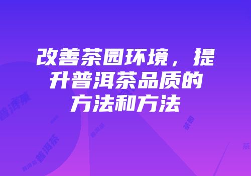 改善茶园环境，提升普洱茶品质的方法和方法