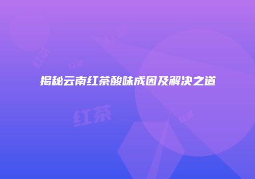 揭秘云南红茶酸味成因及解决之道
