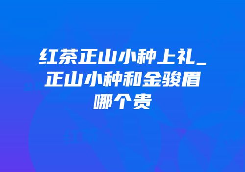红茶正山小种上礼_正山小种和金骏眉哪个贵