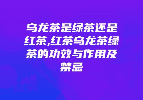 乌龙茶是绿茶还是红茶,红茶乌龙茶绿茶的功效与作用及禁忌