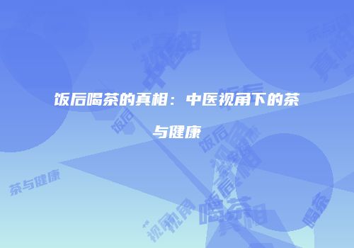 饭后喝茶的真相：中医视角下的茶与健康