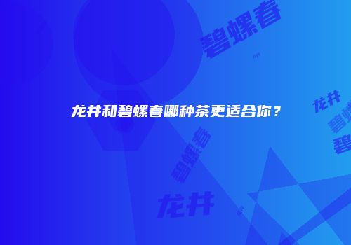 龙井和碧螺春哪种茶更适合你？