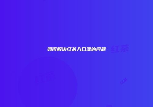 如何解决红茶入口涩的问题