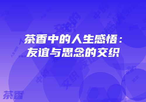 茶香中的人生感悟：友谊与思念的交织