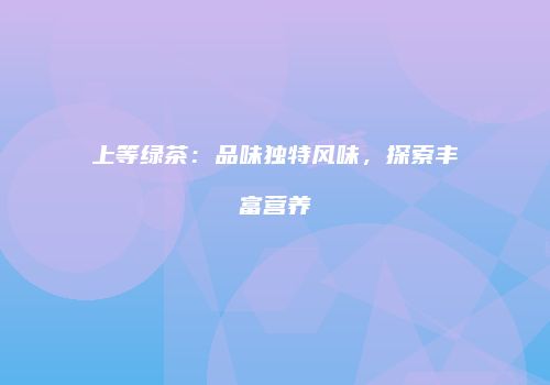 上等绿茶：品味独特风味，探索丰富营养