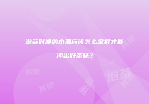 泡茶时候的水温应该怎么掌握才能冲出好茶味？