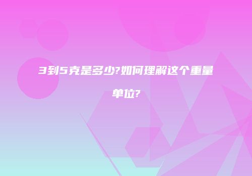 3到5克是多少?如何理解这个重量单位?