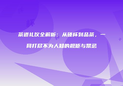 茶道礼仪全解析：从碰杯到品茶，一网打尽不为人知的规矩与禁忌