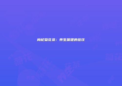 枸杞菊花茶：养生保健的佳饮