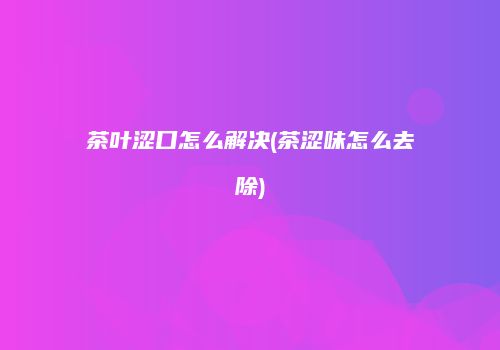 茶叶涩口怎么解决(茶涩味怎么去除)