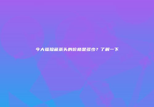 今大福珍藏茶头的价格是多少？了解一下
