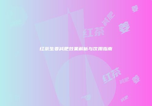红茶生姜减肥效果解析与饮用指南