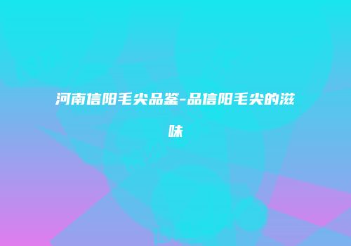 河南信阳毛尖品鉴-品信阳毛尖的滋味