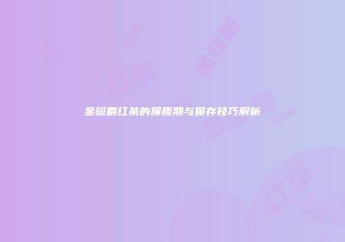 金骏眉红茶的保质期与保存技巧解析