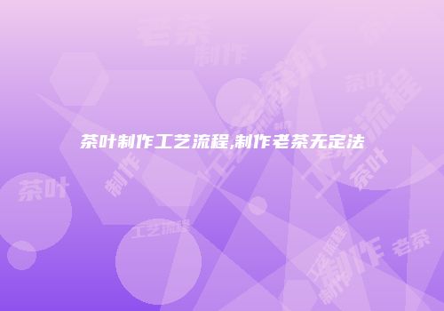 茶叶制作工艺流程,制作老茶无定法