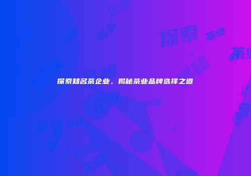 探索知名茶企业，揭秘茶业品牌选择之道