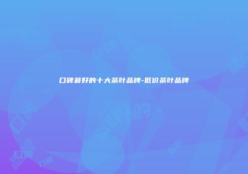 口碑最好的十大茶叶品牌-低价茶叶品牌