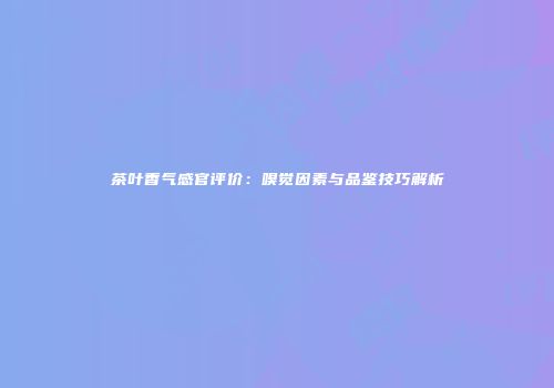 茶叶香气感官评价：嗅觉因素与品鉴技巧解析