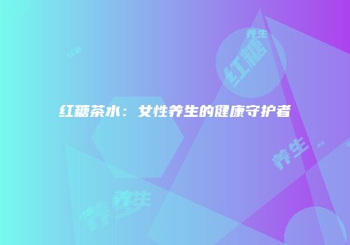 红糖茶水：女性养生的健康守护者