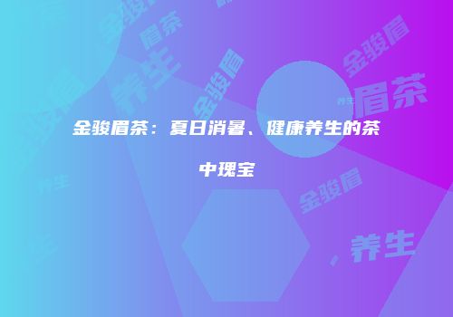 金骏眉茶：夏日消暑、健康养生的茶中瑰宝