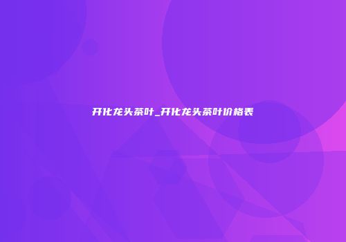 开化龙头茶叶_开化龙头茶叶价格表