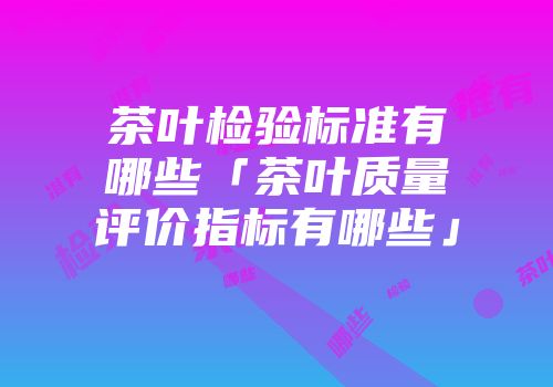 茶叶检验标准有哪些「茶叶质量评价指标有哪些」