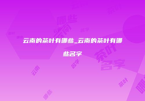 云南的茶叶有哪些_云南的茶叶有哪些名字