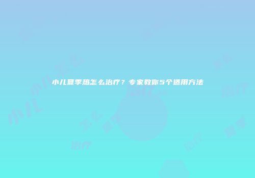 小儿夏季热怎么治疗？专家教你5个适用方法