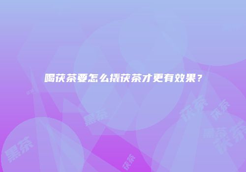喝茯茶要怎么撬茯茶才更有效果？