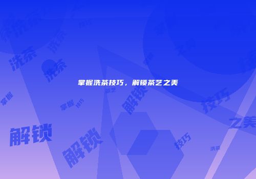 掌握洗茶技巧，解锁茶艺之美