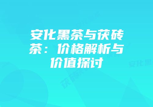 安化黑茶与茯砖茶：价格解析与价值探讨