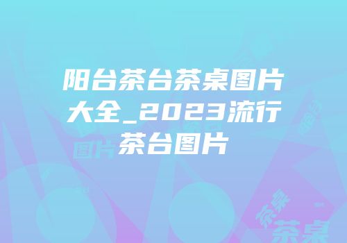 阳台茶台茶桌图片大全_2023流行茶台图片