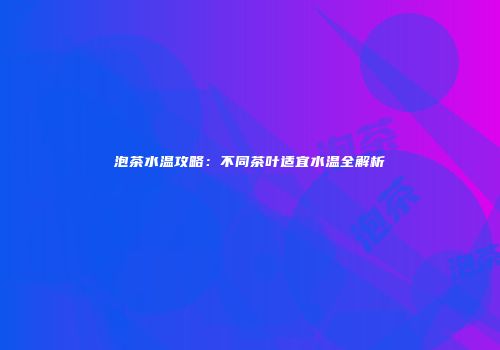 泡茶水温攻略：不同茶叶适宜水温全解析