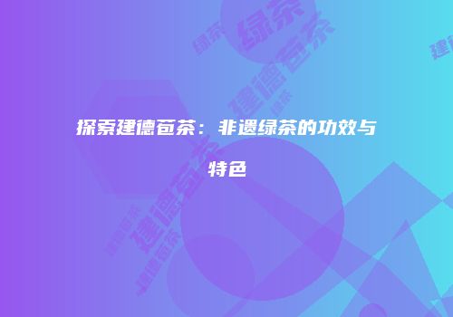 探索建德苞茶：非遗绿茶的功效与特色