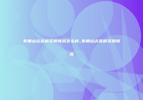 布朗山古茶树资源情况怎么样_布朗山古茶树资源情况