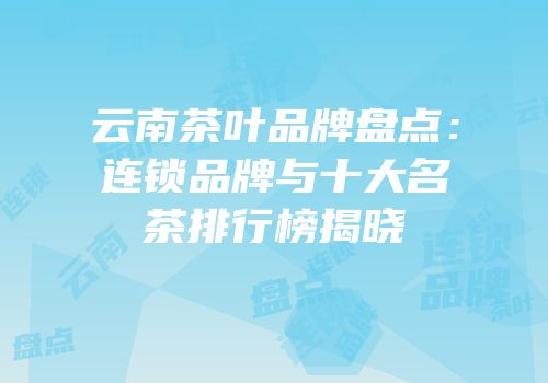 云南茶叶品牌盘点：连锁品牌与十大名茶排行榜揭晓