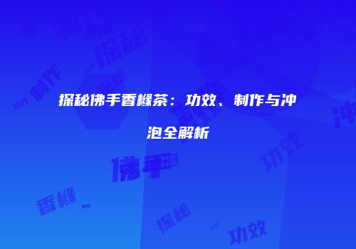 探秘佛手香橼茶：功效、制作与冲泡全解析