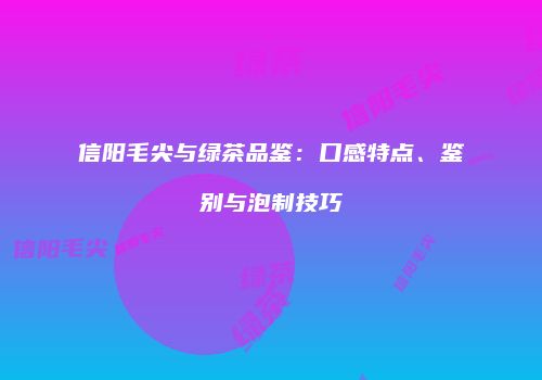 信阳毛尖与绿茶品鉴：口感特点、鉴别与泡制技巧