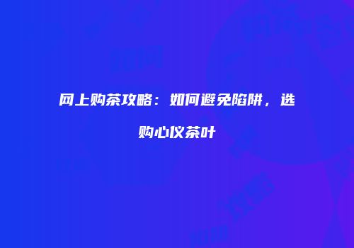 网上购茶攻略：如何避免陷阱，选购心仪茶叶