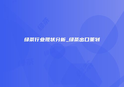 绿茶行业现状分析_绿茶出口策划