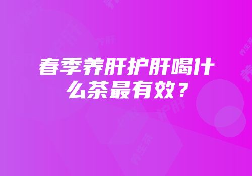 春季养肝护肝喝什么茶最有效？