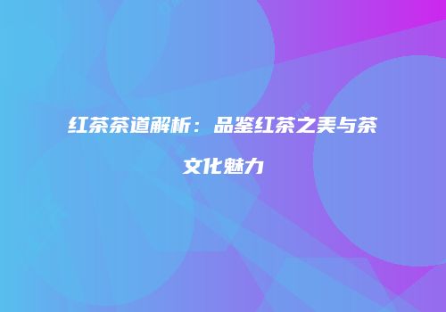 红茶茶道解析：品鉴红茶之美与茶文化魅力