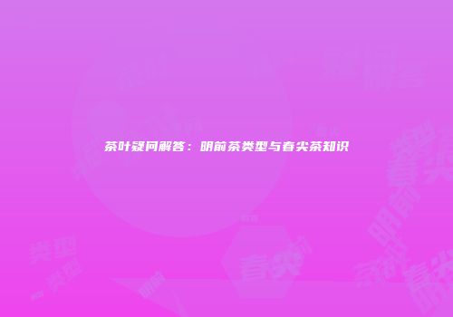 茶叶疑问解答：明前茶类型与春尖茶知识